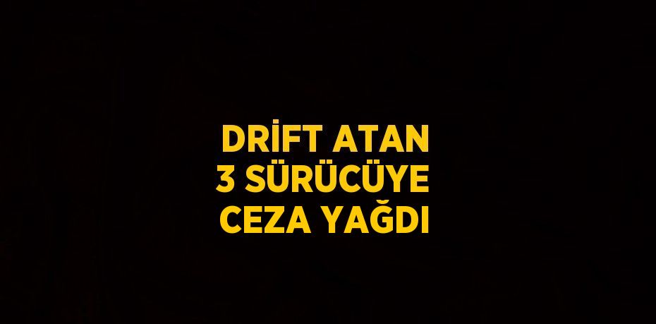 DRİFT ATAN 3 SÜRÜCÜYE CEZA YAĞDI