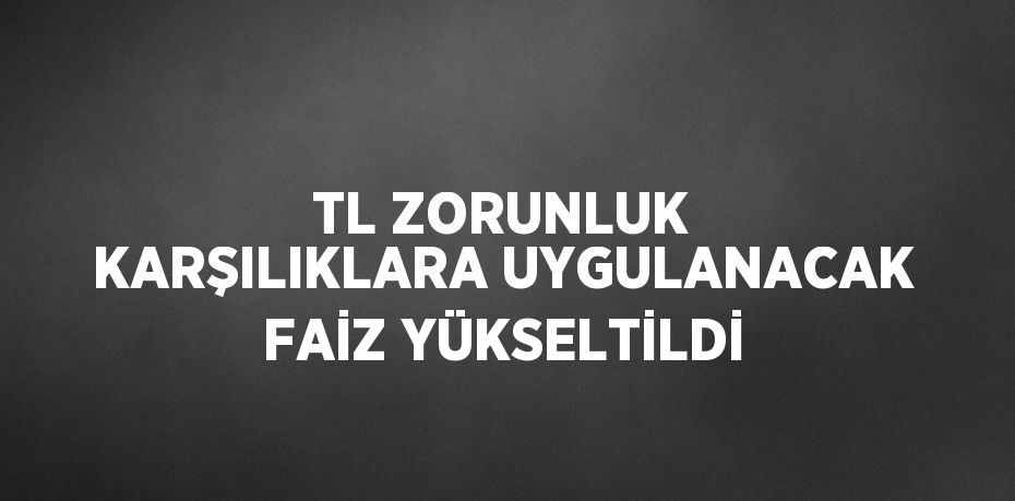 TL ZORUNLUK KARŞILIKLARA UYGULANACAK FAİZ YÜKSELTİLDİ