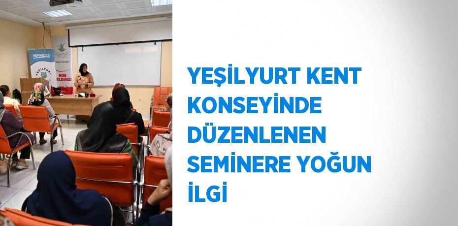 YEŞİLYURT KENT KONSEYİNDE DÜZENLENEN SEMİNERE YOĞUN İLGİ