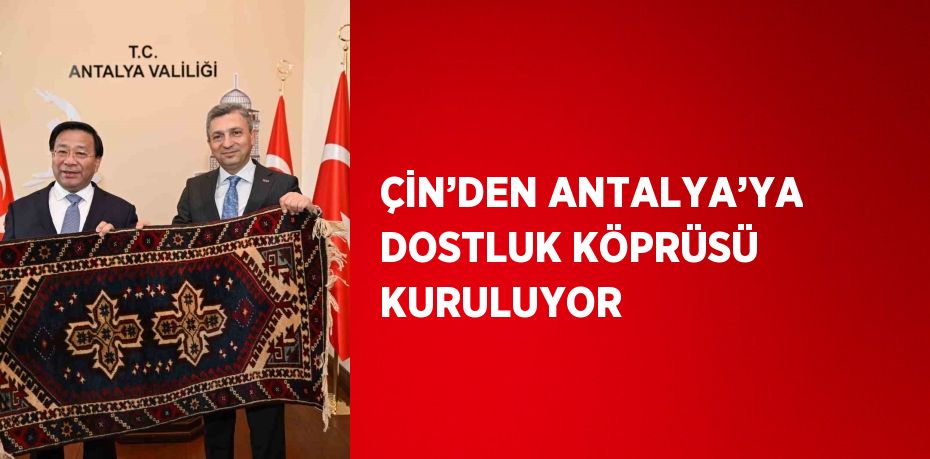 ÇİN’DEN ANTALYA’YA DOSTLUK KÖPRÜSÜ KURULUYOR