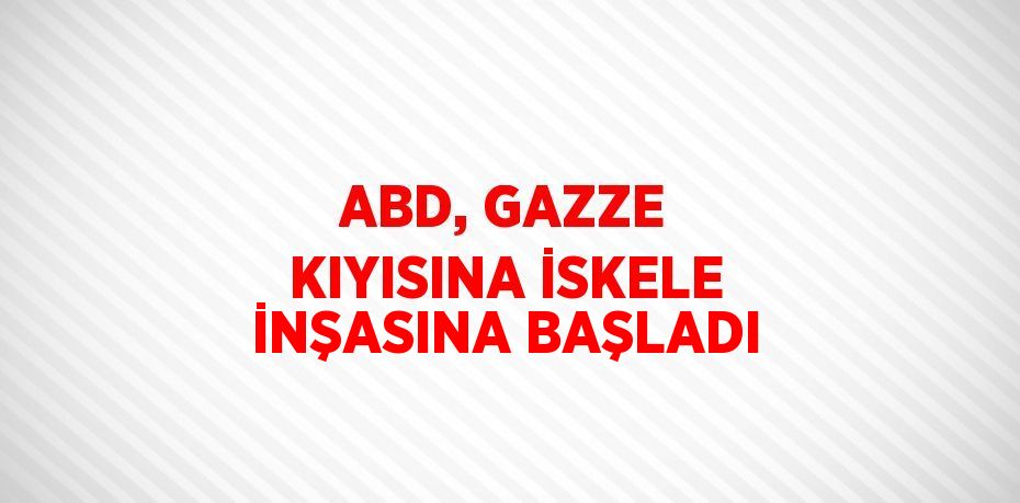 ABD, GAZZE KIYISINA İSKELE İNŞASINA BAŞLADI