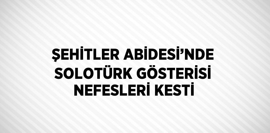 ŞEHİTLER ABİDESİ’NDE SOLOTÜRK GÖSTERİSİ NEFESLERİ KESTİ