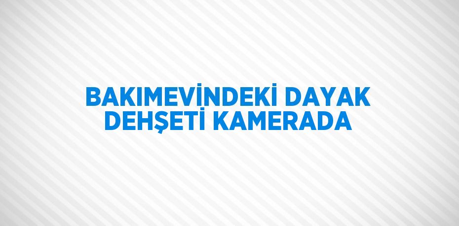 BAKIMEVİNDEKİ DAYAK DEHŞETİ KAMERADA