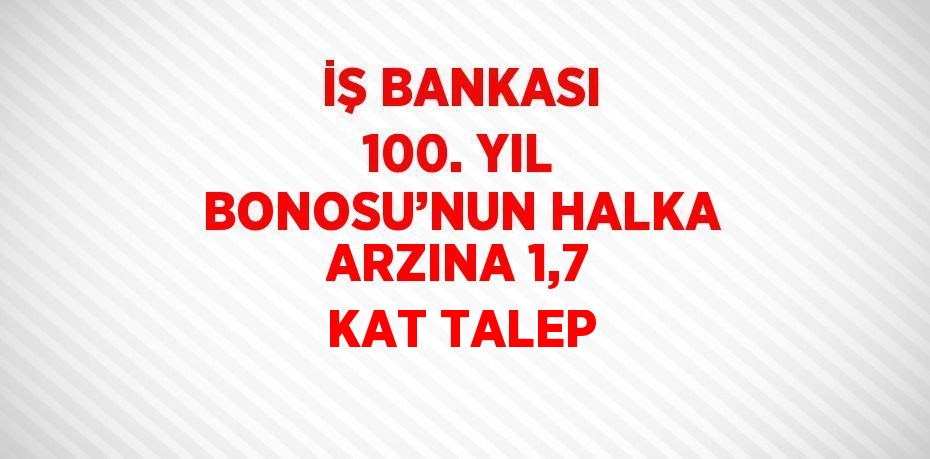 İŞ BANKASI 100. YIL BONOSU’NUN HALKA ARZINA 1,7 KAT TALEP