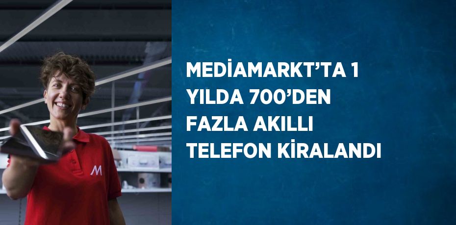 MEDİAMARKT’TA 1 YILDA 700’DEN FAZLA AKILLI TELEFON KİRALANDI