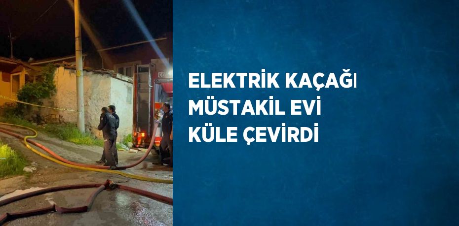 ELEKTRİK KAÇAĞI MÜSTAKİL EVİ KÜLE ÇEVİRDİ