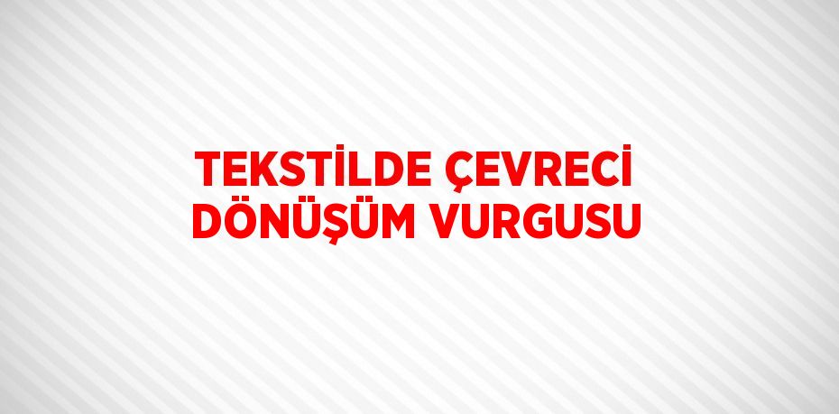 TEKSTİLDE ÇEVRECİ DÖNÜŞÜM VURGUSU