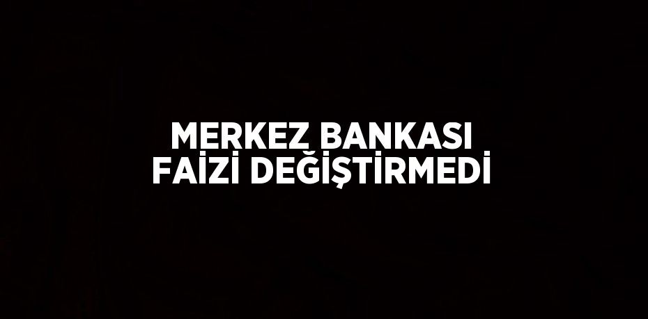 MERKEZ BANKASI FAİZİ DEĞİŞTİRMEDİ