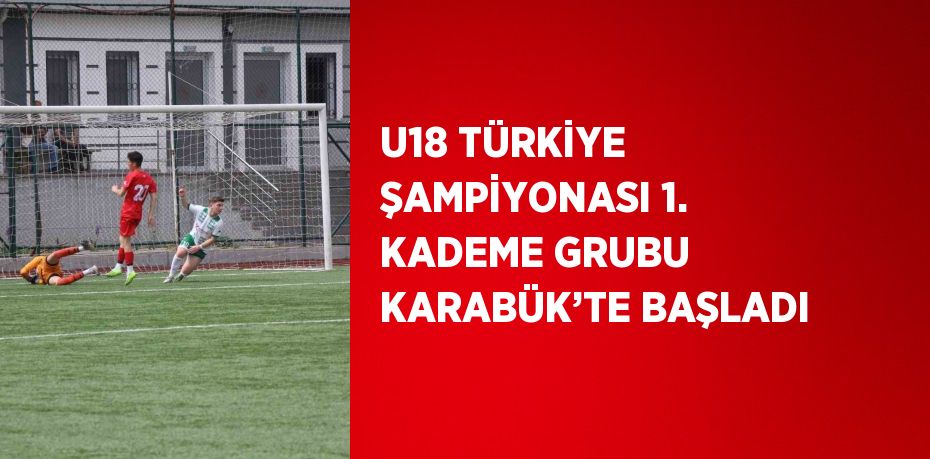 U18 TÜRKİYE ŞAMPİYONASI 1. KADEME GRUBU KARABÜK’TE BAŞLADI