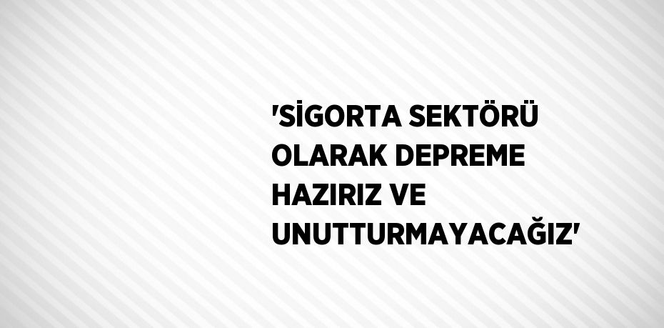 'SİGORTA SEKTÖRÜ OLARAK DEPREME HAZIRIZ VE UNUTTURMAYACAĞIZ'