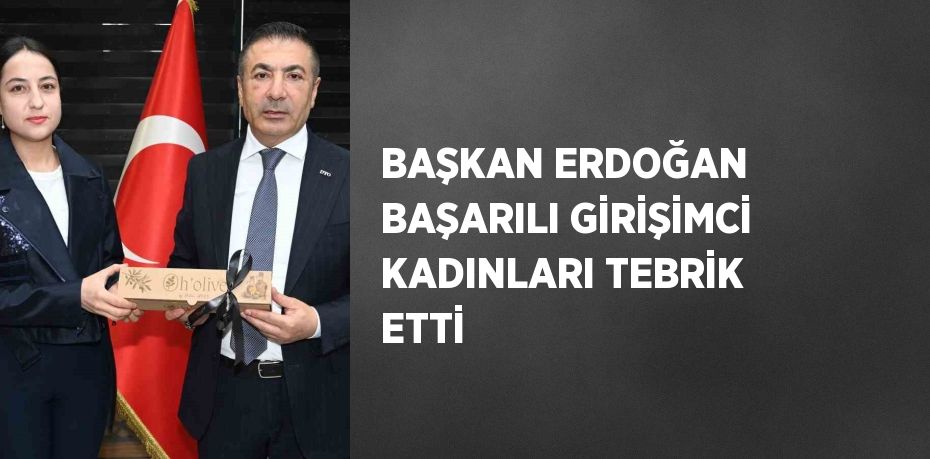 BAŞKAN ERDOĞAN BAŞARILI GİRİŞİMCİ KADINLARI TEBRİK ETTİ