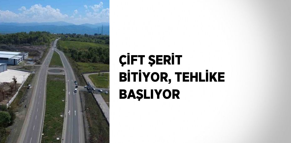 ÇİFT ŞERİT BİTİYOR, TEHLİKE BAŞLIYOR