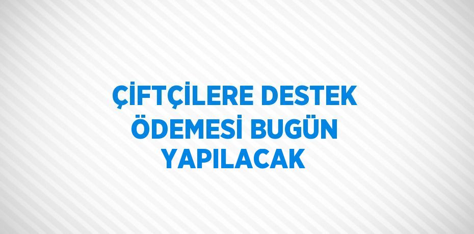 ÇİFTÇİLERE DESTEK ÖDEMESİ BUGÜN YAPILACAK