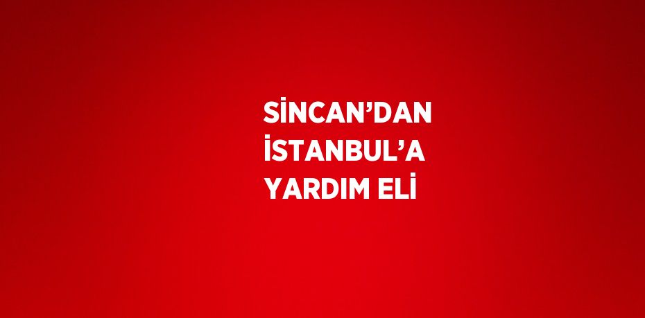 SİNCAN’DAN İSTANBUL’A YARDIM ELİ