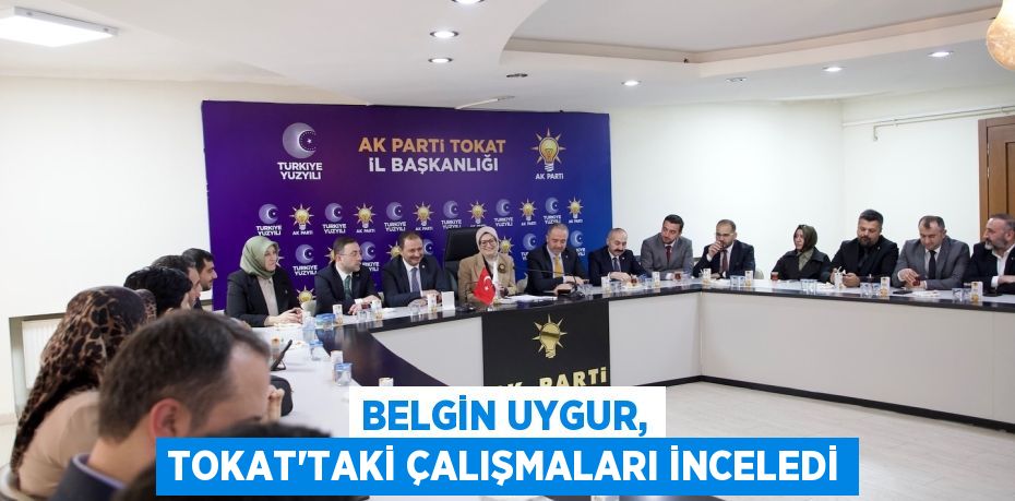 BELGİN UYGUR, TOKAT’TAKİ ÇALIŞMALARI İNCELEDİ