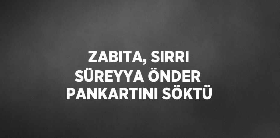 ZABITA, SIRRI SÜREYYA ÖNDER PANKARTINI SÖKTÜ