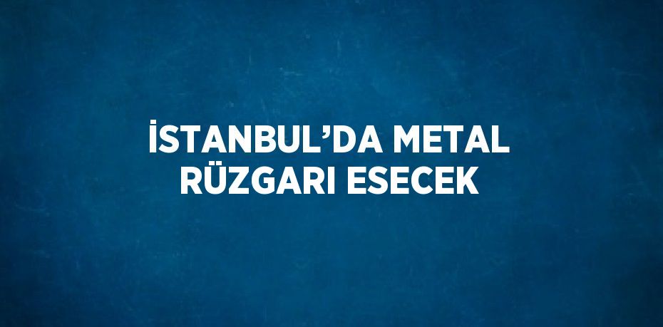 İSTANBUL’DA METAL RÜZGARI ESECEK