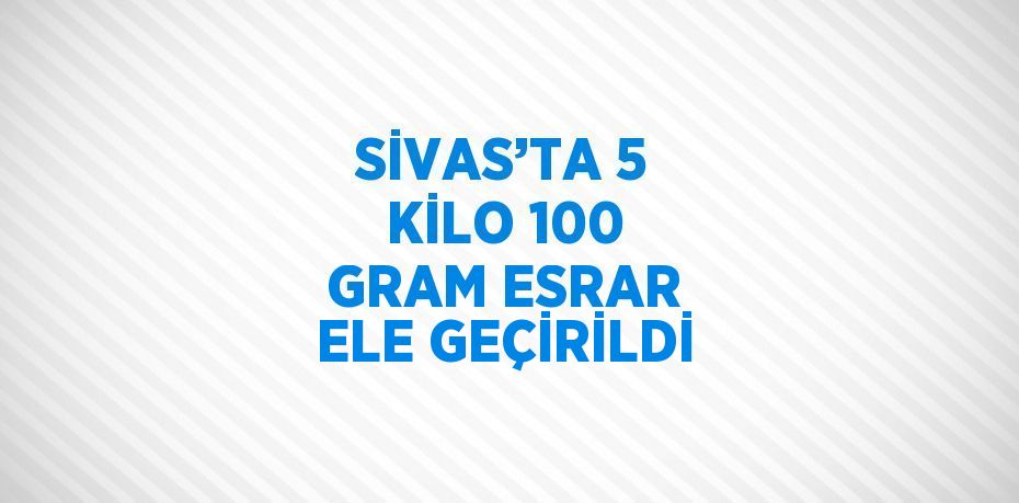 SİVAS’TA 5 KİLO 100 GRAM ESRAR ELE GEÇİRİLDİ
