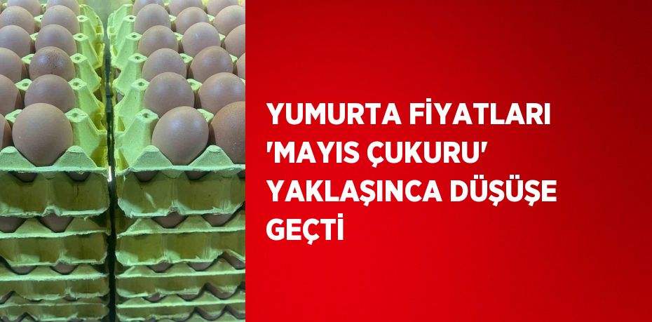 YUMURTA FİYATLARI 'MAYIS ÇUKURU' YAKLAŞINCA DÜŞÜŞE GEÇTİ