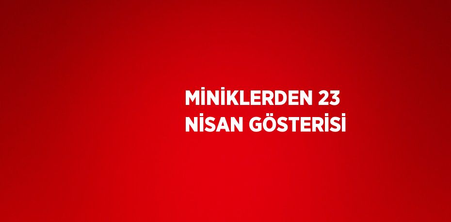 MİNİKLERDEN 23 NİSAN GÖSTERİSİ