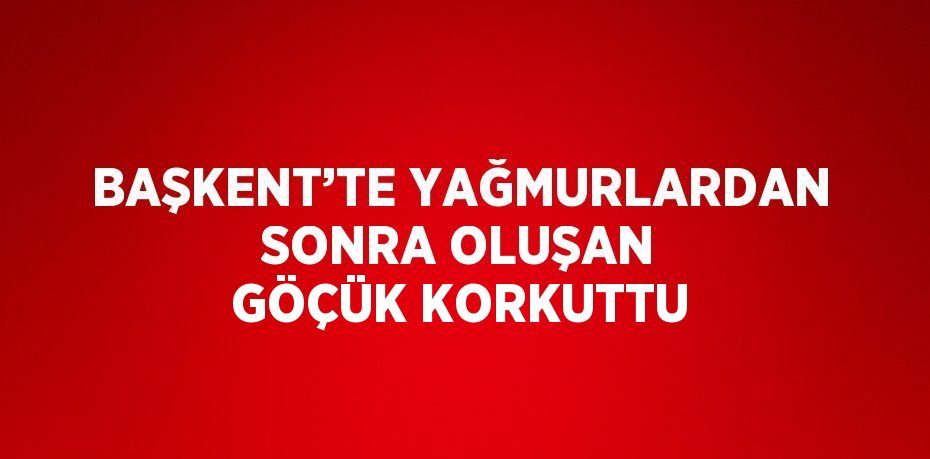 BAŞKENT’TE YAĞMURLARDAN SONRA OLUŞAN GÖÇÜK KORKUTTU