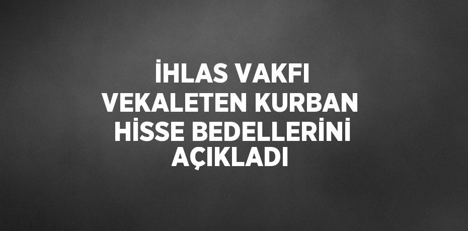 İHLAS VAKFI VEKALETEN KURBAN HİSSE BEDELLERİNİ AÇIKLADI