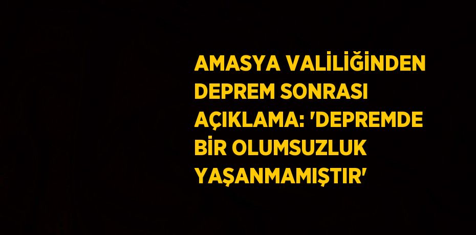AMASYA VALİLİĞİNDEN DEPREM SONRASI AÇIKLAMA: 'DEPREMDE BİR OLUMSUZLUK YAŞANMAMIŞTIR'