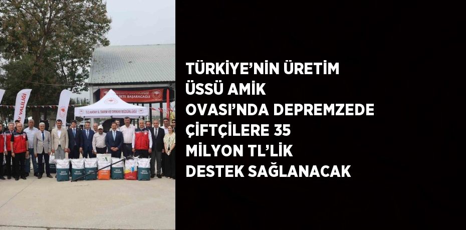 TÜRKİYE’NİN ÜRETİM ÜSSÜ AMİK OVASI’NDA DEPREMZEDE ÇİFTÇİLERE 35 MİLYON TL’LİK DESTEK SAĞLANACAK