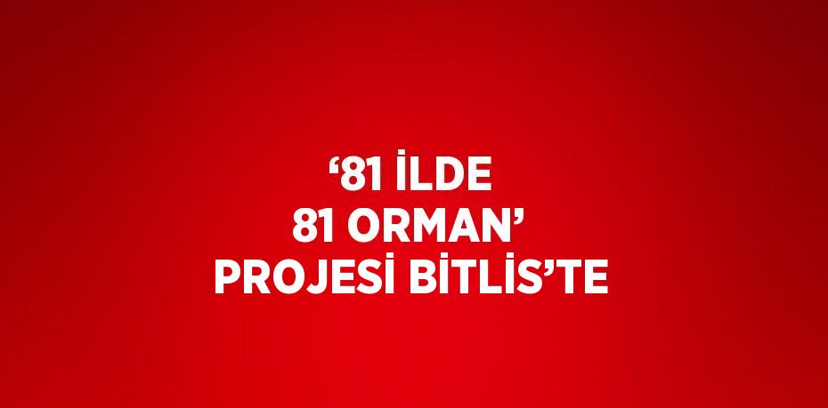 ‘81 İLDE 81 ORMAN’ PROJESİ BİTLİS’TE