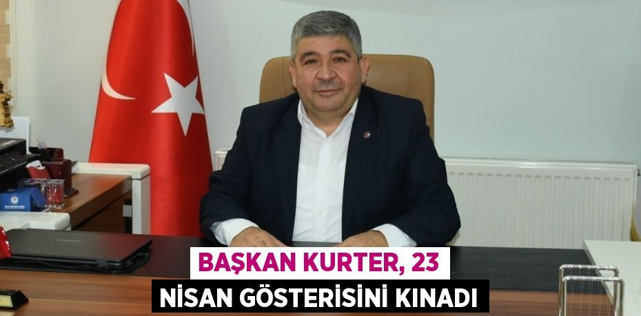 BAŞKAN KURTER, 23 NİSAN GÖSTERİSİNİ KINADI