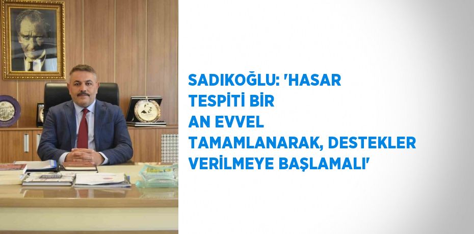 SADIKOĞLU: 'HASAR TESPİTİ BİR AN EVVEL TAMAMLANARAK, DESTEKLER VERİLMEYE BAŞLAMALI'