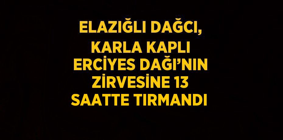 ELAZIĞLI DAĞCI, KARLA KAPLI ERCİYES DAĞI’NIN ZİRVESİNE 13 SAATTE TIRMANDI