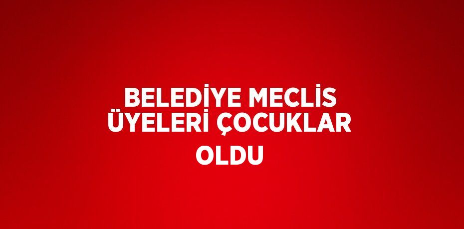 BELEDİYE MECLİS ÜYELERİ ÇOCUKLAR OLDU