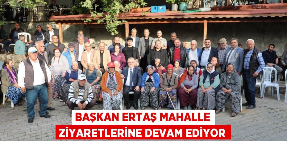 BAŞKAN ERTAŞ MAHALLE ZİYARETLERİNE DEVAM EDİYOR