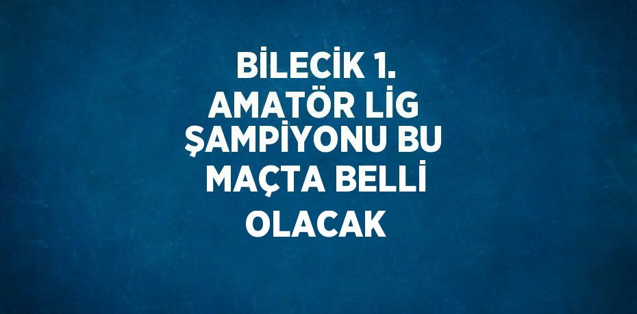 BİLECİK 1. AMATÖR LİG ŞAMPİYONU BU MAÇTA BELLİ OLACAK