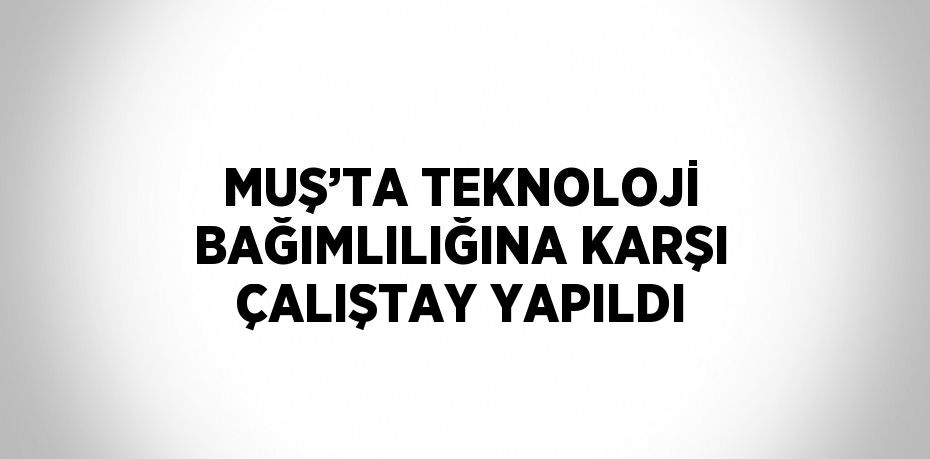 MUŞ’TA TEKNOLOJİ BAĞIMLILIĞINA KARŞI ÇALIŞTAY YAPILDI