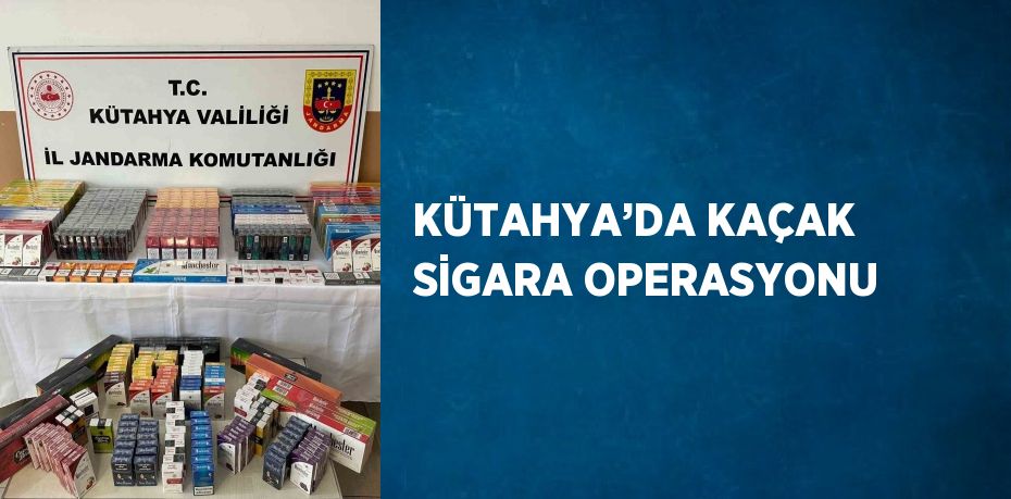 KÜTAHYA’DA KAÇAK SİGARA OPERASYONU