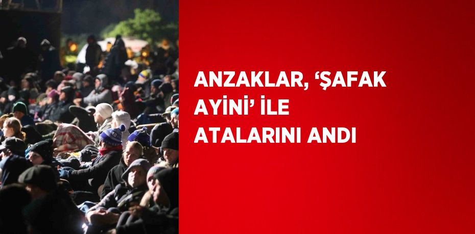 ANZAKLAR, ‘ŞAFAK AYİNİ’ İLE ATALARINI ANDI
