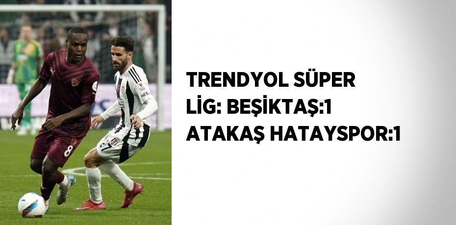 TRENDYOL SÜPER LİG: BEŞİKTAŞ:1 ATAKAŞ HATAYSPOR:1