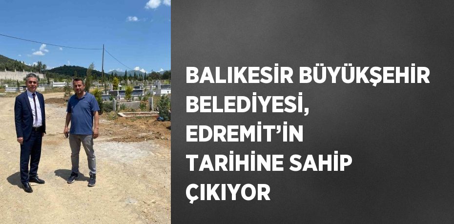 BALIKESİR BÜYÜKŞEHİR BELEDİYESİ, EDREMİT’İN TARİHİNE SAHİP ÇIKIYOR