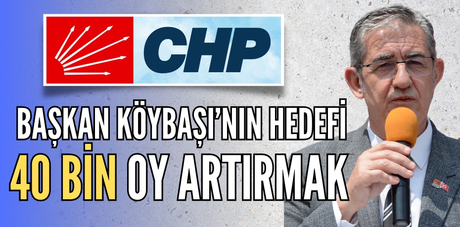 BAŞKAN KÖYBAŞI’NIN HEDEFİ  40 BİN OY ARTIRMAK