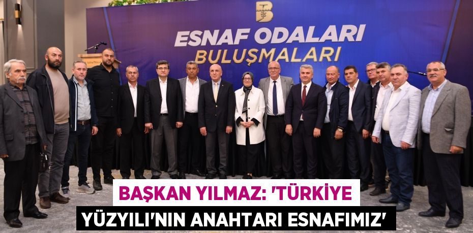 BAŞKAN YILMAZ: “TÜRKİYE YÜZYILI’NIN ANAHTARI ESNAFIMIZ”