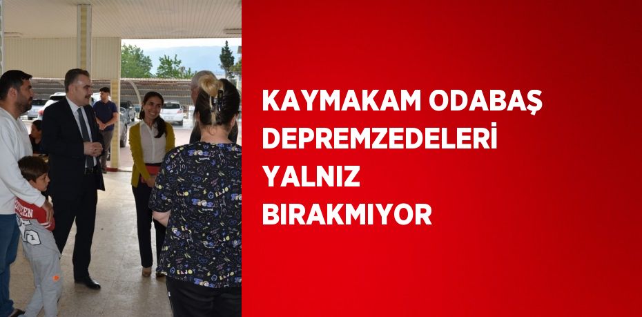 KAYMAKAM ODABAŞ DEPREMZEDELERİ YALNIZ BIRAKMIYOR