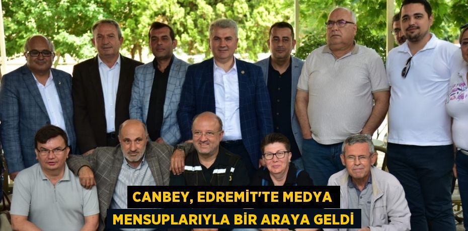 CANBEY, EDREMİT’TE MEDYA MENSUPLARIYLA BİR ARAYA GELDİ