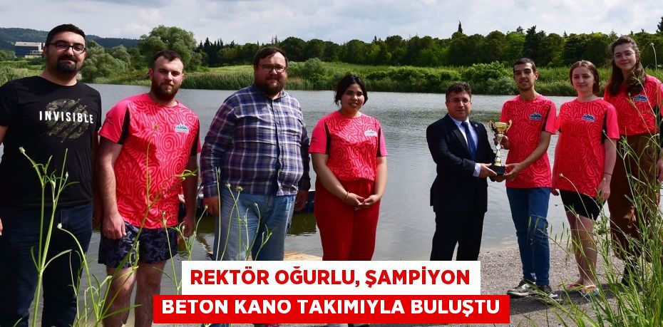 REKTÖR OĞURLU, ŞAMPİYON BETON KANO TAKIMIYLA BULUŞTU