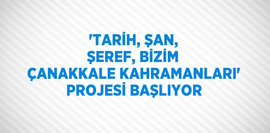 'TARİH, ŞAN, ŞEREF, BİZİM ÇANAKKALE KAHRAMANLARI' PROJESİ BAŞLIYOR