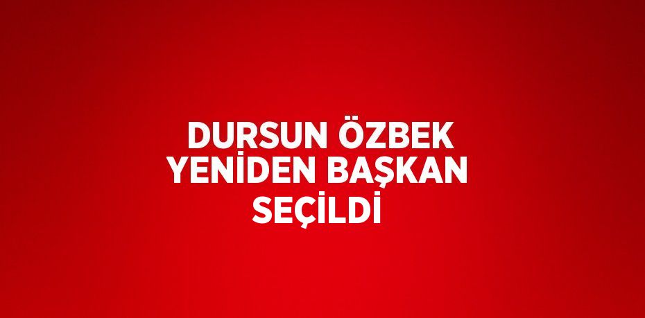 DURSUN ÖZBEK YENİDEN BAŞKAN SEÇİLDİ