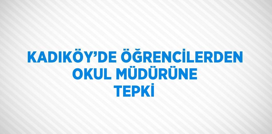 KADIKÖY’DE ÖĞRENCİLERDEN OKUL MÜDÜRÜNE TEPKİ