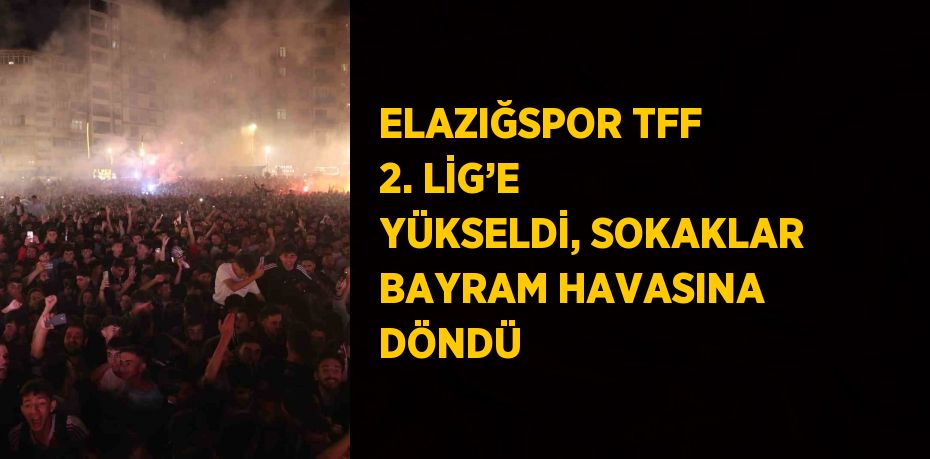 ELAZIĞSPOR TFF 2. LİG’E YÜKSELDİ, SOKAKLAR BAYRAM HAVASINA DÖNDÜ