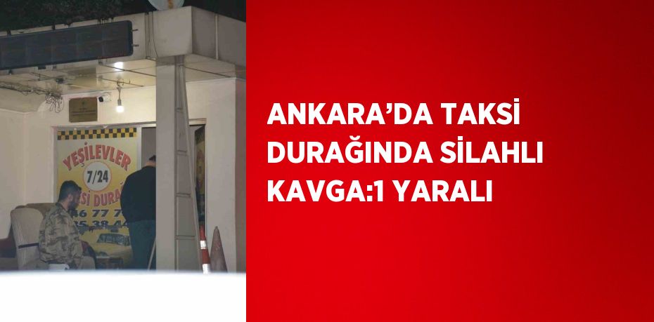 ANKARA’DA TAKSİ DURAĞINDA SİLAHLI KAVGA:1 YARALI